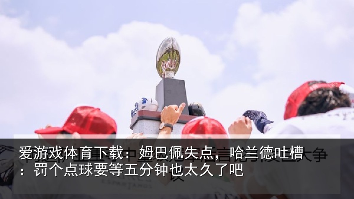 爱游戏体育下载：姆巴相关情况：罚个相关情况太久了吧