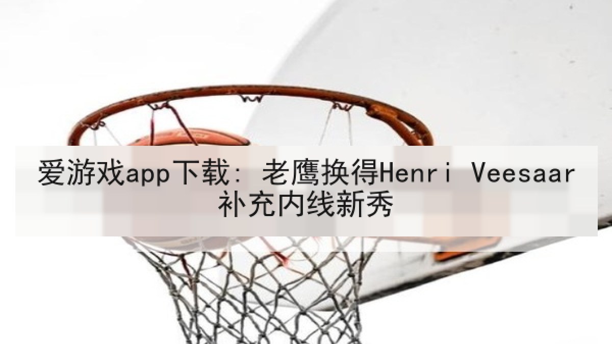 爱游戏app下载: 老鹰换得Henri Veesaar补充内线新秀