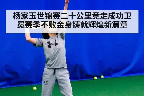 杨家玉世锦赛二十公里竞走成功卫冕赛季不败金身铸就辉煌新篇章