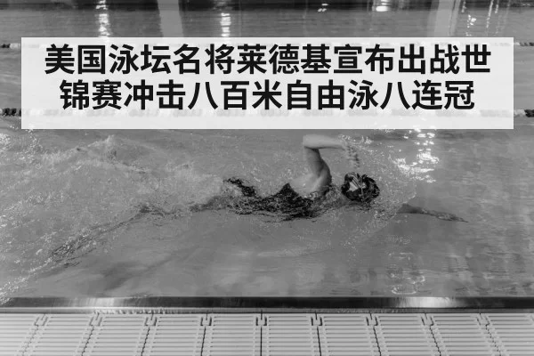 美国泳坛名将莱德基宣布出战世锦赛冲击八百米自由泳八连冠