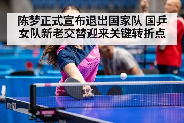 陈梦正式宣布退出国家队 国乒女队新老交替迎来关键转折点