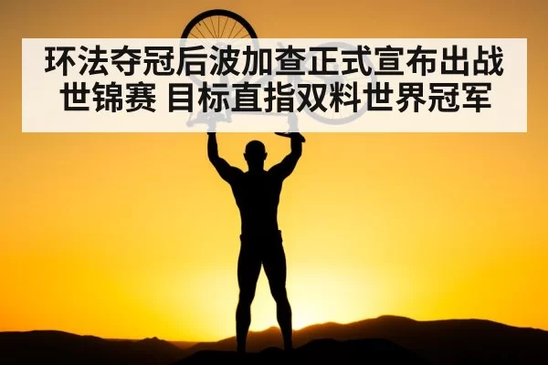 环法夺冠后波加查正式宣布出战世锦赛 目标直指双料世界冠军