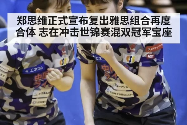 郑思维正式宣布复出雅思组合再度合体 志在冲击世锦赛混双冠军宝座
