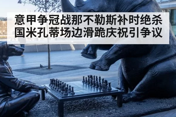 意甲争冠战那不勒斯补时绝杀国米孔蒂场边滑跪庆祝引争议