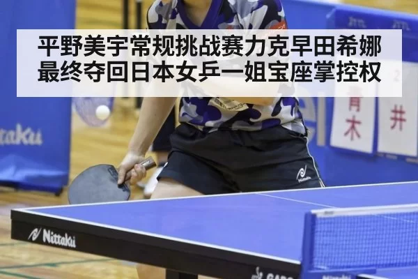 平野美宇常规挑战赛力克早田希娜最终夺回日本女乒一姐宝座掌控权