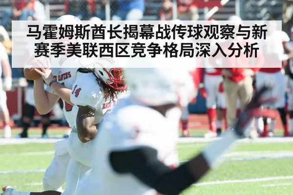 马霍姆斯酋长揭幕战传球观察与新赛季美联西区竞争格局深入分析
