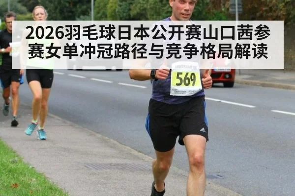 2026羽毛球日本公开赛山口茜参赛女单冲冠路径与竞争格局解读
