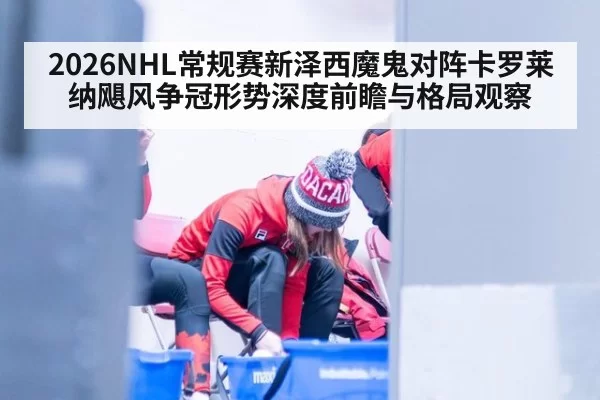 2026NHL常规赛新泽西魔鬼对阵卡罗莱纳飓风争冠形势深度前瞻与格局观察
