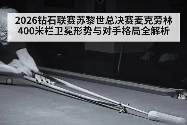 2026钻石联赛苏黎世总决赛麦克劳林400米栏卫冕形势与对手格局全解析